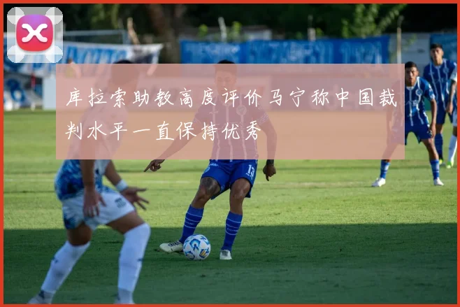 库拉索助教高度评价马宁称中国裁判水平一直保持优秀