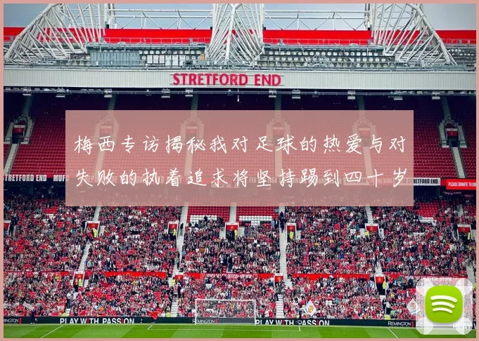 梅西专访揭秘我对足球的热爱与对失败的执着追求将坚持踢到四十岁