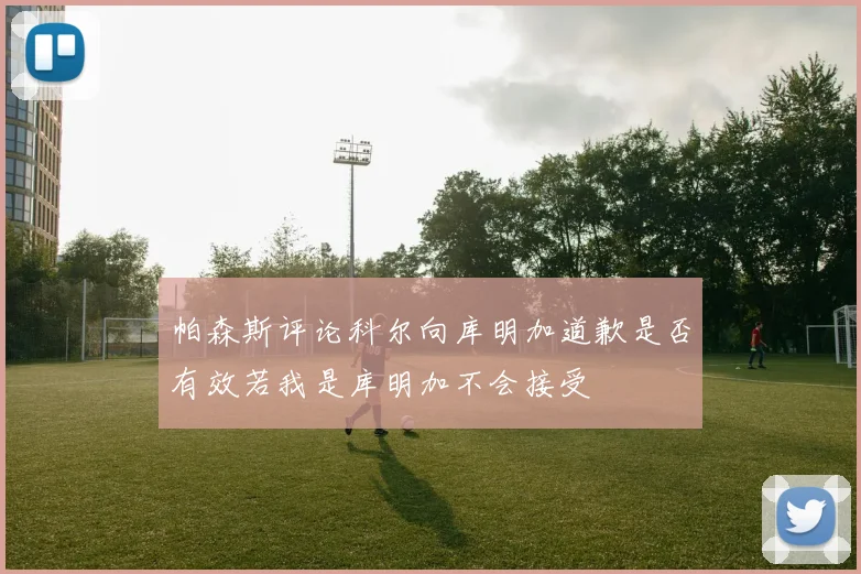 帕森斯评论科尔向库明加道歉是否有效若我是库明加不会接受
