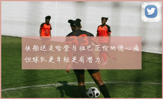快船送走哈登与祖巴茨伦纳德心痛但球队更年轻更有潜力
