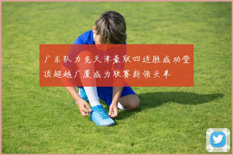 广东队力克天津豪取四连胜成功登顶超越广厦成为联赛新领头羊
