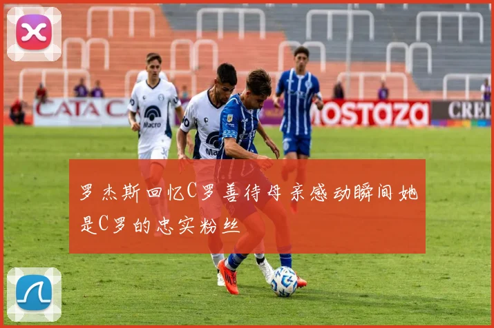 罗杰斯回忆C罗善待母亲感动瞬间她是C罗的忠实粉丝