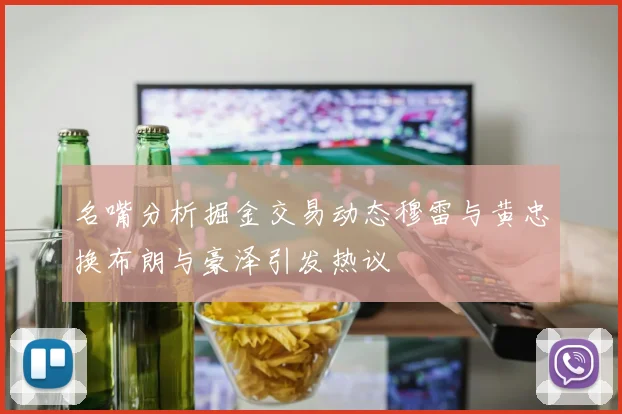 名嘴分析掘金交易动态穆雷与黄忠换布朗与豪泽引发热议
