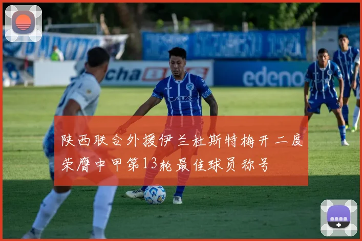 陕西联合外援伊兰杜斯特梅开二度荣膺中甲第13轮最佳球员称号