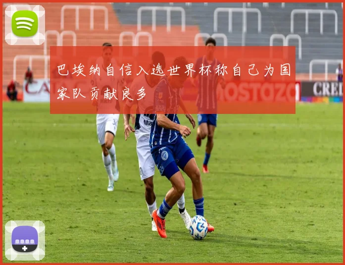 巴埃纳自信入选世界杯称自己为国家队贡献良多