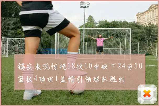 锡安表现惊艳18投10中砍下24分10篮板4助攻1盖帽引领球队胜利
