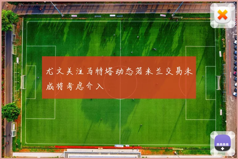 尤文关注马特塔动态若米兰交易未成将考虑介入