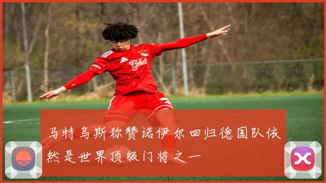 马特乌斯称赞诺伊尔回归德国队依然是世界顶级门将之一