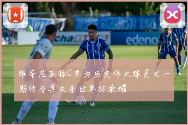 维蒂尼亚称C罗为历史伟大球员之一期待与其共夺世界杯荣耀