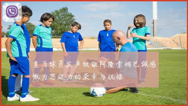 皇马球员发声致敬阿隆索姆巴佩感慨为您效力的荣幸与祝福