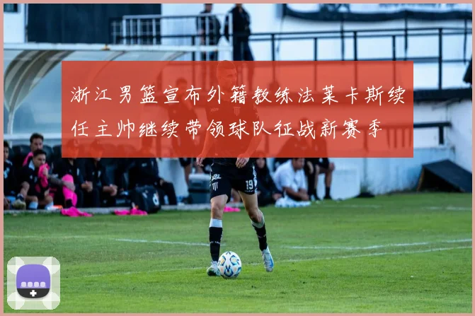 浙江男篮宣布外籍教练法莱卡斯续任主帅继续带领球队征战新赛季