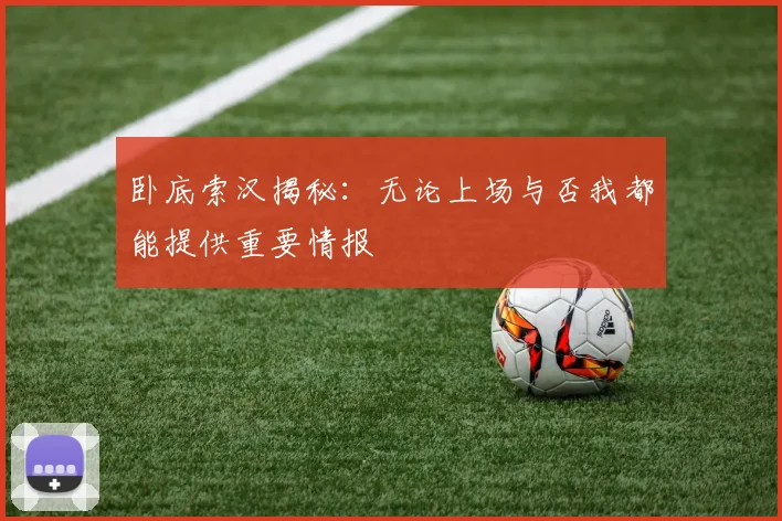卧底索汉揭秘：无论上场与否我都能提供重要情报