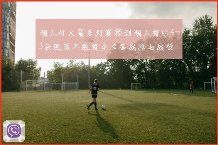 湖人对火箭系列赛预测湖人将以4-3获胜若不胜将全力备战抢七战役