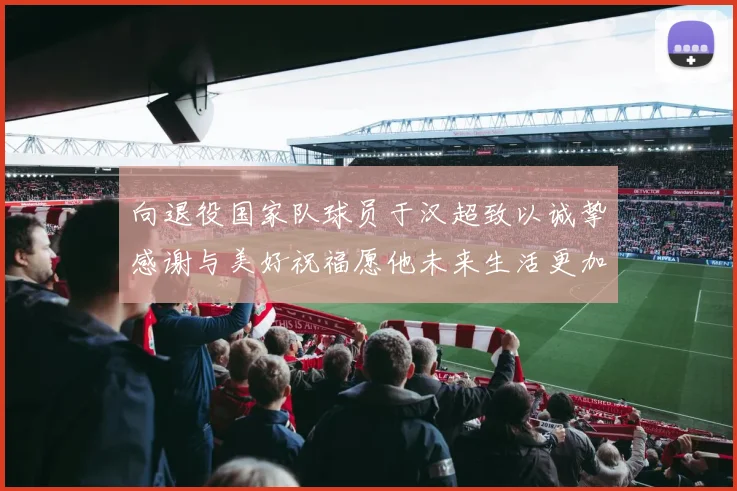 向退役国家队球员于汉超致以诚挚感谢与美好祝福愿他未来生活更加精彩