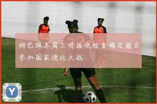姆巴佩本周三将接受检查确定能否参加国家德比大战