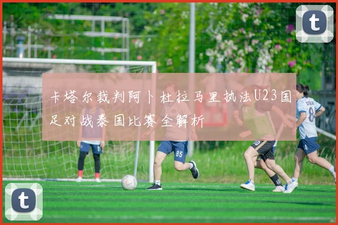卡塔尔裁判阿卜杜拉马里执法U23国足对战泰国比赛全解析