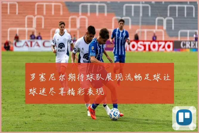 罗塞尼尔期待球队展现流畅足球让球迷尽享精彩表现