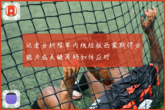 记者分析绿军内线短板西蒙斯得分能力成关键筹码如何应对