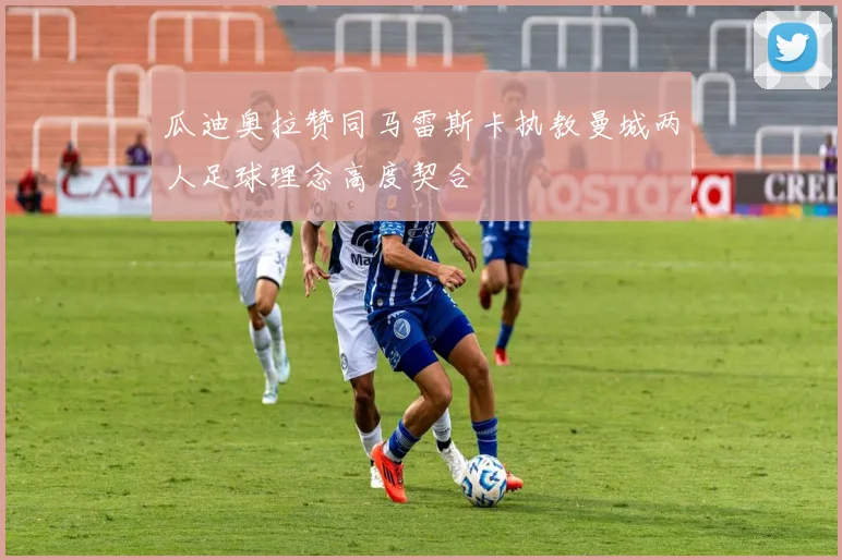 瓜迪奥拉赞同马雷斯卡执教曼城两人足球理念高度契合