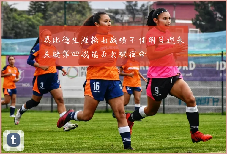 恩比德生涯抢七战绩不佳明日迎来关键第四战能否打破宿命